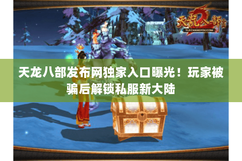 天龙八部发布网独家入口曝光!玩家被骗后解锁私服新大陆 天龙八部发布网独家入口曝光!玩家被骗后解锁私服新大陆