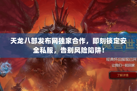 天龙八部发布网独家合作,即刻锁定安全私服,告别风险陷阱! 天龙八部发布网独家合作,即刻锁定安全私服,告别风险陷阱!