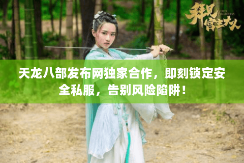 天龙八部发布网独家合作,即刻锁定安全私服,告别风险陷阱! 天龙八部发布网独家合作,即刻锁定安全私服,告别风险陷阱!