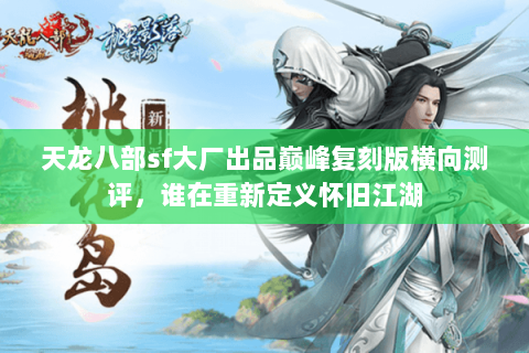 天龙八部sf大厂出品巅峰复刻版横向测评,谁在重新定义怀旧江湖 天龙八部sf大厂出品巅峰复刻版横向测评,谁在重新定义怀旧江湖