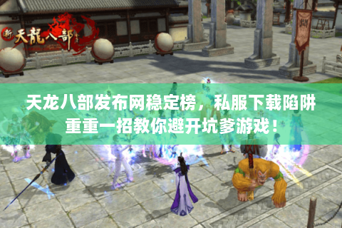 天龙八部发布网稳定榜,私服下载陷阱重重一招教你避开坑爹游戏! 天龙八部发布网稳定榜,私服下载陷阱重重一招教你避开坑爹游戏!