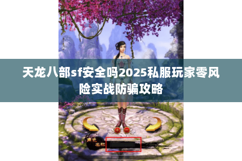 天龙八部sf安全吗2025私服玩家零风险实战防骗攻略 天龙八部sf安全吗2025私服玩家零风险实战防骗攻略