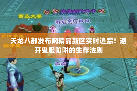天龙八部发布网精品新区实时追踪!避开鬼服陷阱的生存法则 天龙八部发布网精品新区实时追踪!避开鬼服陷阱的生存法则