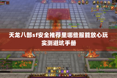 天龙八部sf安全推荐里哪些服能放心玩实测避坑手册 天龙八部sf安全推荐里哪些服能放心玩实测避坑手册