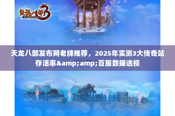 天龙八部发布网老牌推荐,2025年实测3大传奇站存活率&百服数据透视 天龙八部发布网老牌推荐,2025年实测3大传奇站存活率&百服数据透视
