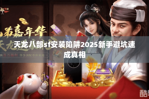 天龙八部sf安装陷阱2025新手避坑速成真相 天龙八部sf安装陷阱2025新手避坑速成真相
