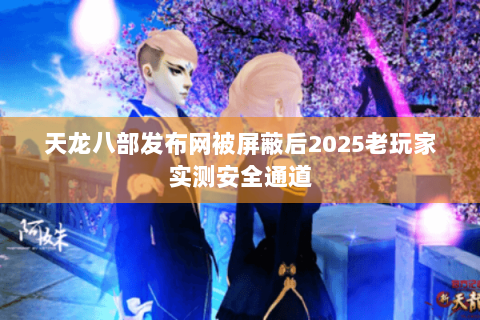 天龙八部发布网被屏蔽后2025老玩家实测安全通道 天龙八部发布网被屏蔽后2025老玩家实测安全通道