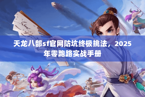 天龙八部sf官网防坑终极挑法,2025年零跑路实战手册 天龙八部sf官网防坑终极挑法,2025年零跑路实战手册