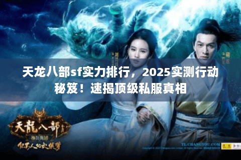 天龙八部sf实力排行,2025实测行动秘笈!速揭顶级私服真相 天龙八部sf实力排行,2025实测行动秘笈!速揭顶级私服真相