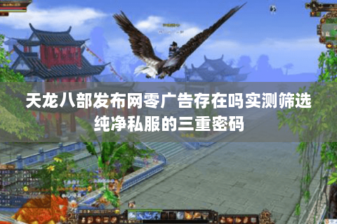 天龙八部发布网零广告存在吗实测筛选纯净私服的三重密码 天龙八部发布网零广告存在吗实测筛选纯净私服的三重密码