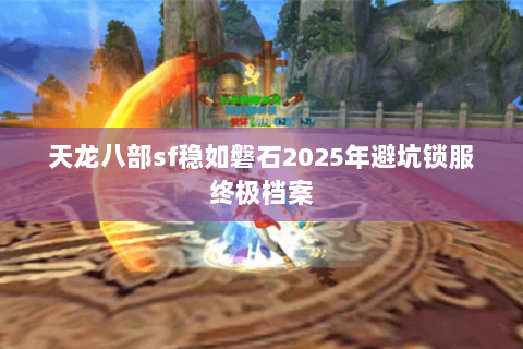 天龙八部sf稳如磐石2025年避坑锁服终极档案 天龙八部sf稳如磐石2025年避坑锁服终极档案