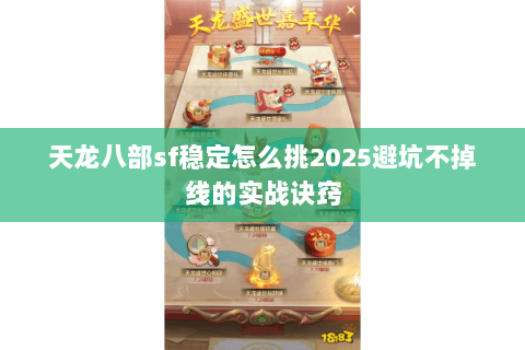 天龙八部sf稳定怎么挑2025避坑不掉线的实战诀窍 天龙八部sf稳定怎么挑2025避坑不掉线的实战诀窍