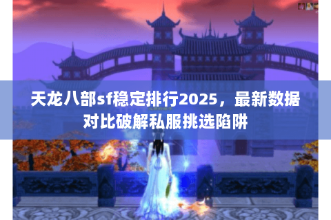 天龙八部sf稳定排行2025,最新数据对比破解私服挑选陷阱 天龙八部sf稳定排行2025,最新数据对比破解私服挑选陷阱