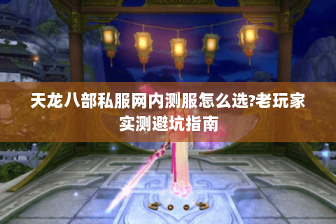 天龙八部私服网内测服怎么选?老玩家实测避坑指南 天龙八部私服网内测服怎么选?老玩家实测避坑指南