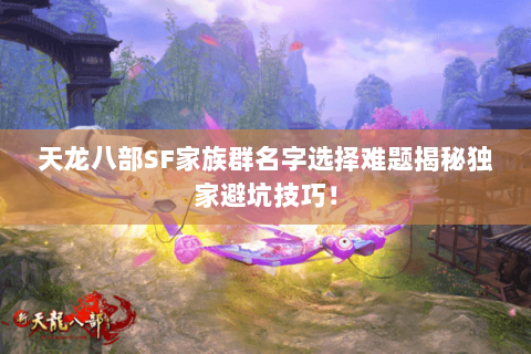 天龙八部SF家族群名字选择难题揭秘独家避坑技巧! 天龙八部SF家族群名字选择难题揭秘独家避坑技巧!