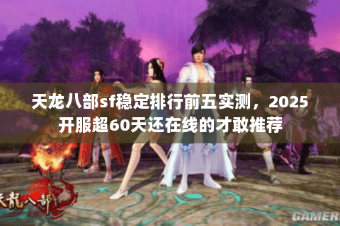 天龙八部sf稳定排行前五实测，2025开服超60天还在线的才敢推荐