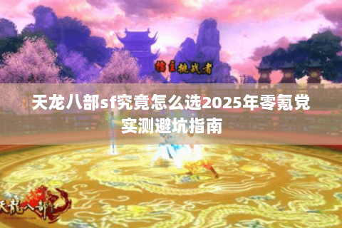 天龙八部sf究竟怎么选2025年零氪党实测避坑指南 天龙八部sf究竟怎么选2025年零氪党实测避坑指南