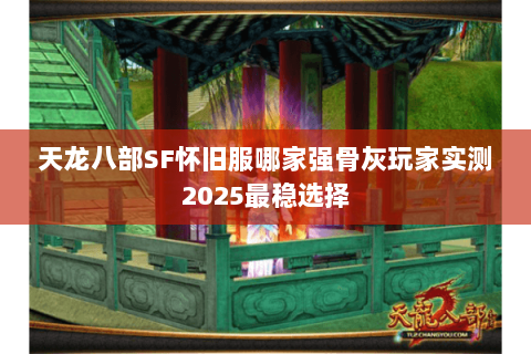 天龙八部SF怀旧服哪家强骨灰玩家实测2025最稳选择 天龙八部SF怀旧服哪家强骨灰玩家实测2025最稳选择