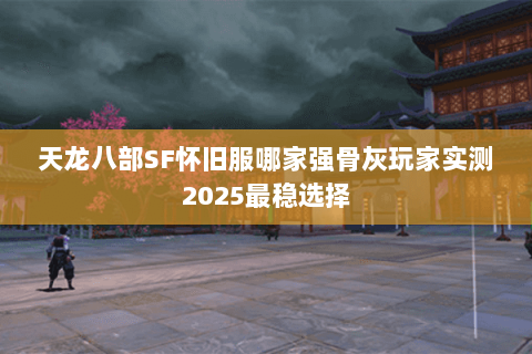 天龙八部SF怀旧服哪家强骨灰玩家实测2025最稳选择 天龙八部SF怀旧服哪家强骨灰玩家实测2025最稳选择