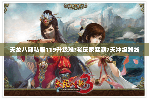 天龙八部私服119升级难?老玩家实测7天冲级路线 天龙八部私服119升级难?老玩家实测7天冲级路线