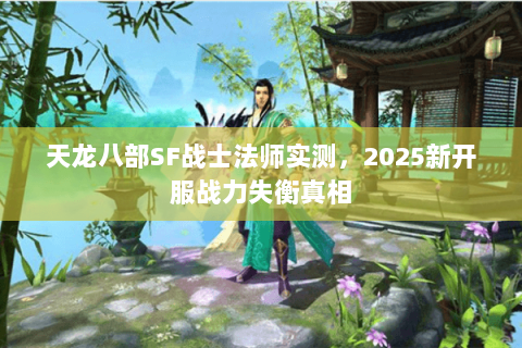 天龙八部SF战士法师实测,2025新开服战力失衡真相 天龙八部SF战士法师实测,2025新开服战力失衡真相