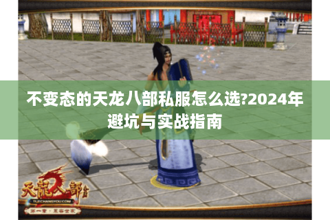 不变态的天龙八部私服怎么选?2024年避坑与实战指南 不变态的天龙八部私服怎么选?2024年避坑与实战指南