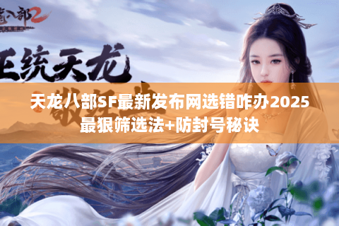 天龙八部SF最新发布网选错咋办2025最狠筛选法+防封号秘诀 天龙八部SF最新发布网选错咋办2025最狠筛选法+防封号秘诀