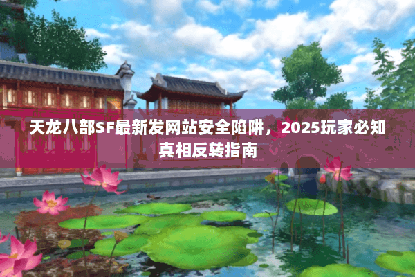 天龙八部SF最新发网站安全陷阱,2025玩家必知真相反转指南 天龙八部SF最新发网站安全陷阱,2025玩家必知真相反转指南