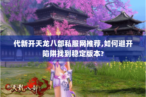 代新开天龙八部私服网推荐,如何避开陷阱找到稳定版本?