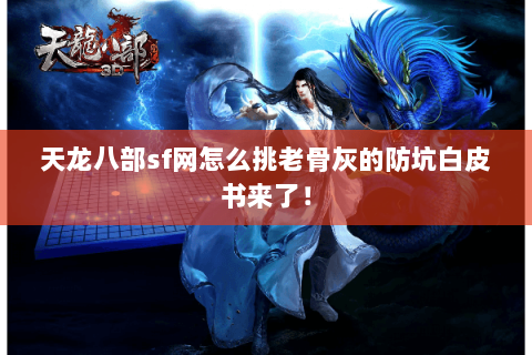 天龙八部sf网怎么挑老骨灰的防坑白皮书来了! 天龙八部sf网怎么挑老骨灰的防坑白皮书来了!