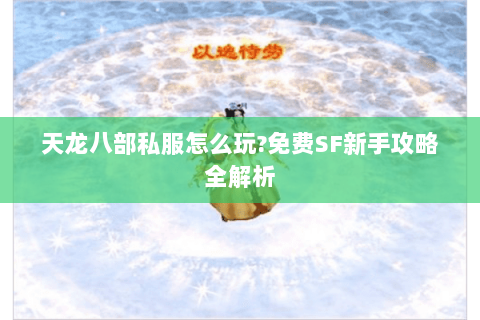 天龙八部私服怎么玩?免费SF新手攻略全解析 天龙八部私服怎么玩?免费SF新手攻略全解析