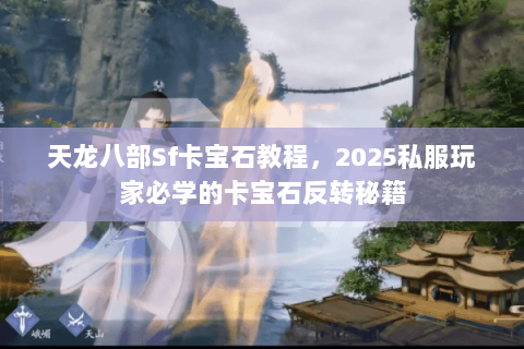 天龙八部Sf卡宝石教程,2025私服玩家必学的卡宝石反转秘籍 天龙八部Sf卡宝石教程,2025私服玩家必学的卡宝石反转秘籍