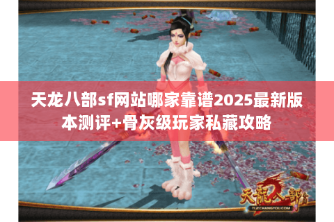 天龙八部sf网站哪家靠谱2025最新版本测评+骨灰级玩家私藏攻略 天龙八部sf网站哪家靠谱2025最新版本测评+骨灰级玩家私藏攻略
