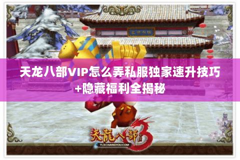 天龙八部VIP怎么弄私服独家速升技巧+隐藏福利全揭秘 天龙八部VIP怎么弄私服独家速升技巧+隐藏福利全揭秘