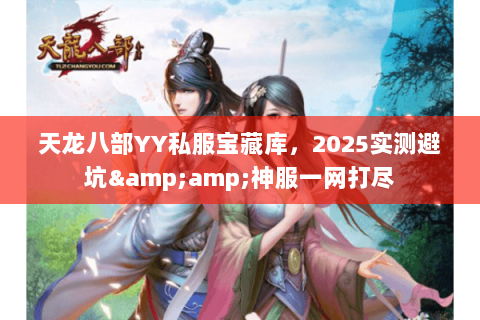 天龙八部YY私服宝藏库,2025实测避坑&神服一网打尽 天龙八部YY私服宝藏库,2025实测避坑&神服一网打尽
