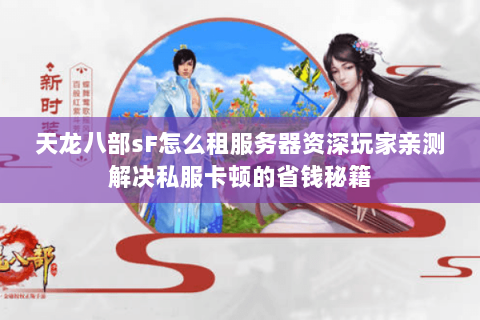 天龙八部sF怎么租服务器资深玩家亲测解决私服卡顿的省钱秘籍 天龙八部sF怎么租服务器资深玩家亲测解决私服卡顿的省钱秘籍