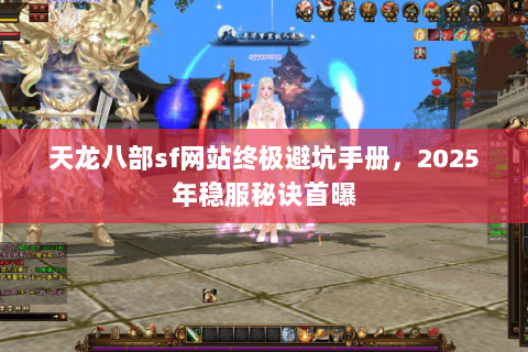 天龙八部sf网站终极避坑手册,2025年稳服秘诀首曝 天龙八部sf网站终极避坑手册,2025年稳服秘诀首曝