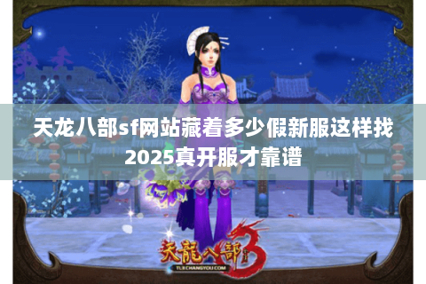 天龙八部sf网站藏着多少假新服这样找2025真开服才靠谱 天龙八部sf网站藏着多少假新服这样找2025真开服才靠谱