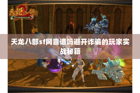 天龙八部sf网靠谱吗避开诈骗的玩家实战秘籍 天龙八部sf网靠谱吗避开诈骗的玩家实战秘籍
