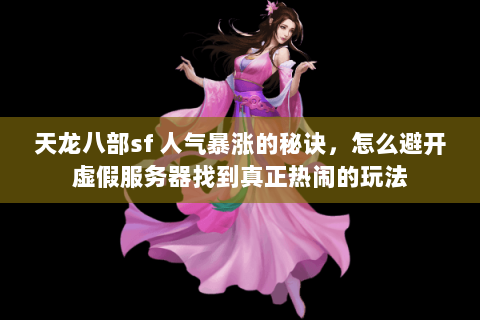 天龙八部sf 人气暴涨的秘诀,怎么避开虚假服务器找到真正热闹的玩法 天龙八部sf 人气暴涨的秘诀,怎么避开虚假服务器找到真正热闹的玩法