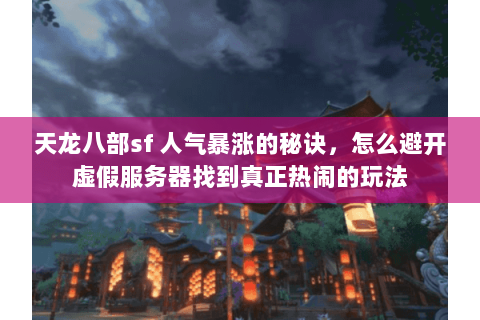 天龙八部sf 人气暴涨的秘诀,怎么避开虚假服务器找到真正热闹的玩法 天龙八部sf 人气暴涨的秘诀,怎么避开虚假服务器找到真正热闹的玩法