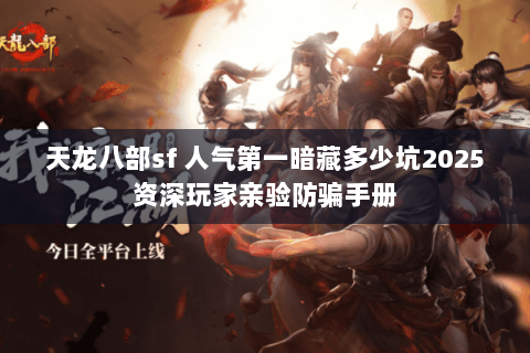 天龙八部sf 人气第一暗藏多少坑2025资深玩家亲验防骗手册 天龙八部sf 人气第一暗藏多少坑2025资深玩家亲验防骗手册