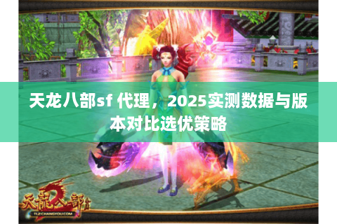 天龙八部sf 代理,2025实测数据与版本对比选优策略 天龙八部sf 代理,2025实测数据与版本对比选优策略