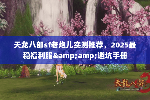 天龙八部sf老炮儿实测推荐,2025最稳福利服&避坑手册 天龙八部sf老炮儿实测推荐,2025最稳福利服&避坑手册