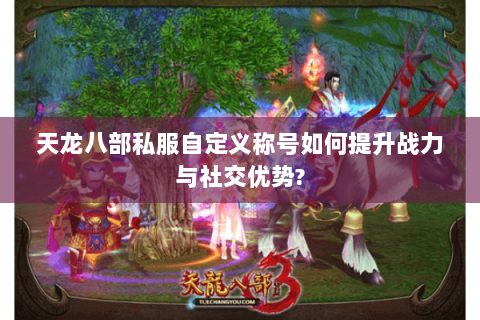 天龙八部私服自定义称号如何提升战力与社交优势? 天龙八部私服自定义称号如何提升战力与社交优势?