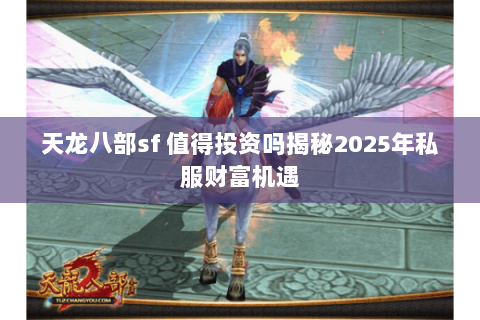 天龙八部sf 值得投资吗揭秘2025年私服财富机遇 天龙八部sf 值得投资吗揭秘2025年私服财富机遇