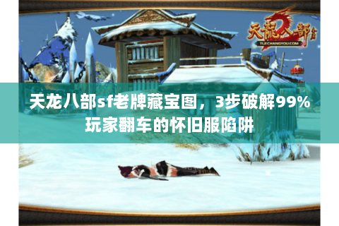 天龙八部sf老牌藏宝图,3步破解99%玩家翻车的怀旧服陷阱 天龙八部sf老牌藏宝图,3步破解99%玩家翻车的怀旧服陷阱