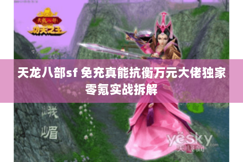 天龙八部sf 免充真能抗衡万元大佬独家零氪实战拆解 天龙八部sf 免充真能抗衡万元大佬独家零氪实战拆解