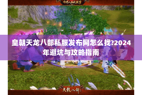 皇朝天龙八部私服发布网怎么找?2024年避坑与攻略指南 皇朝天龙八部私服发布网怎么找?2024年避坑与攻略指南