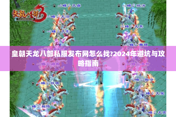 皇朝天龙八部私服发布网怎么找?2024年避坑与攻略指南 皇朝天龙八部私服发布网怎么找?2024年避坑与攻略指南